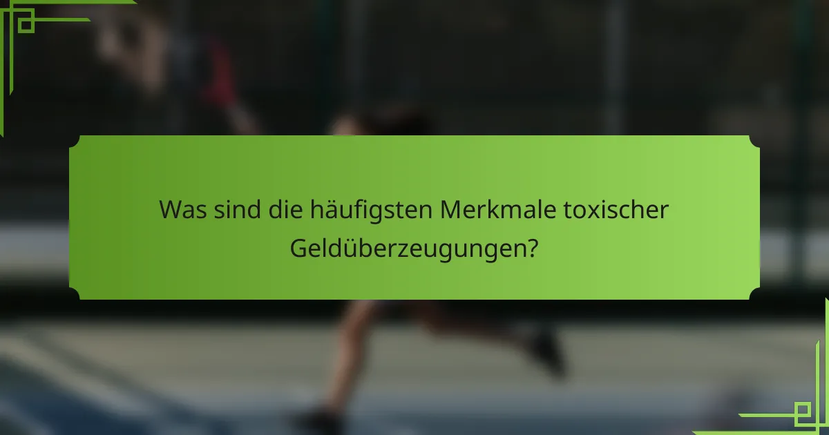 Was sind die häufigsten Merkmale toxischer Geldüberzeugungen?