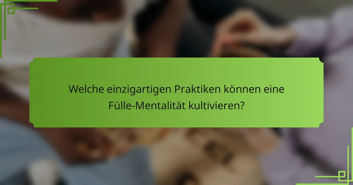 Welche einzigartigen Praktiken können eine Fülle-Mentalität kultivieren?