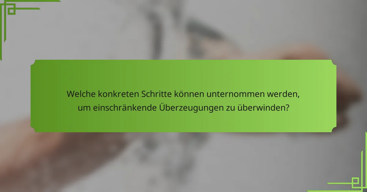 Welche konkreten Schritte können unternommen werden, um einschränkende Überzeugungen zu überwinden?