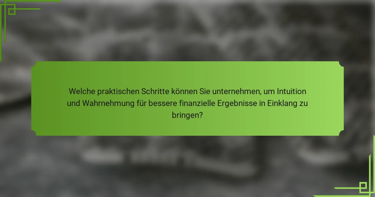 Welche praktischen Schritte können Sie unternehmen, um Intuition und Wahrnehmung für bessere finanzielle Ergebnisse in Einklang zu bringen?