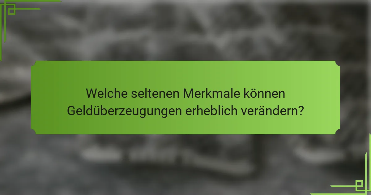 Welche seltenen Merkmale können Geldüberzeugungen erheblich verändern?