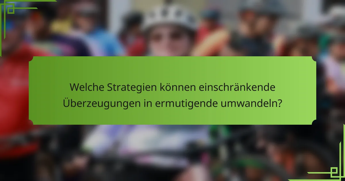 Welche Strategien können einschränkende Überzeugungen in ermutigende umwandeln?