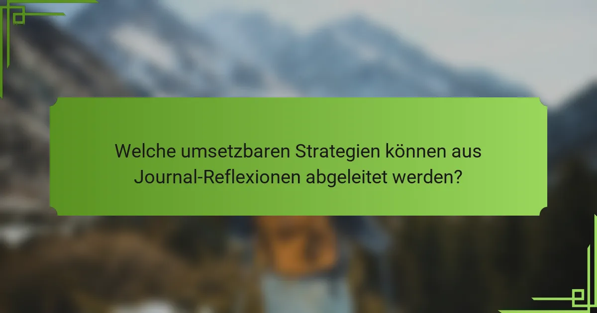 Welche umsetzbaren Strategien können aus Journal-Reflexionen abgeleitet werden?